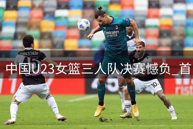 中国U23女篮三人队决赛憾负 首日赛事摘银