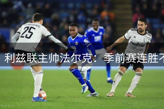 利兹联主帅法尔克：季前赛连胜不足喜，英超征程才是考验