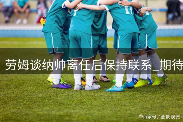 劳姆谈纳帅离任后保持联系 期待与克洛普新合作