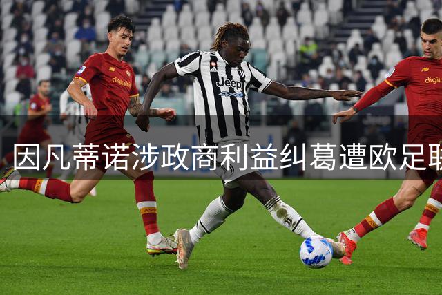 因凡蒂诺涉政商利益纠葛遭欧足联集体抵制 FIFA主席职位岌岌可危