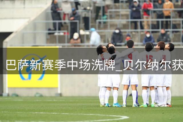 巴萨新赛季中场洗牌 贝尔纳尔获弗里克青睐地位超德容