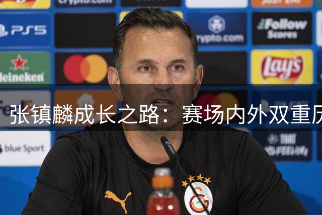 张镇麟成长之路：赛场内外双重历练铸就全新自我
