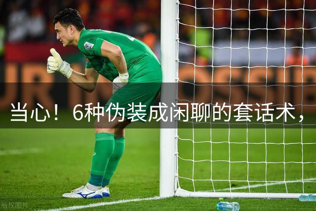 当心！6种伪装成闲聊的套话术，别轻易亮出底牌