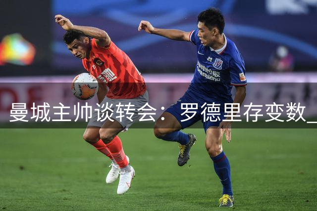 曼城主帅谈转会：罗德里存变数 否认今日引援操作