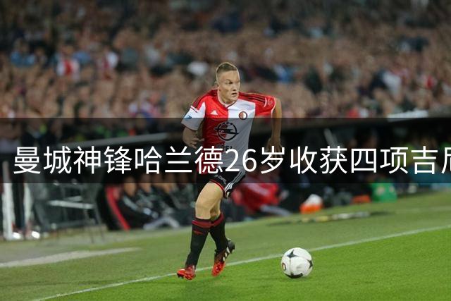 曼城神锋哈兰德26岁收获四项吉尼斯世界纪录