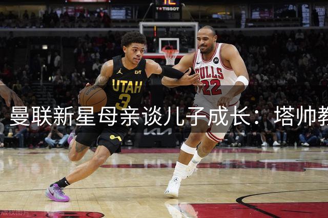 曼联新星母亲谈儿子成长：塔帅教导谨守更衣室纪律