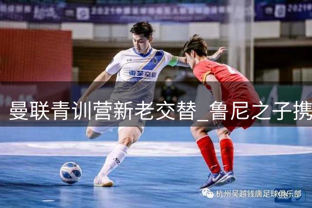 曼联青训营新老交替 鲁尼之子携梦启程
