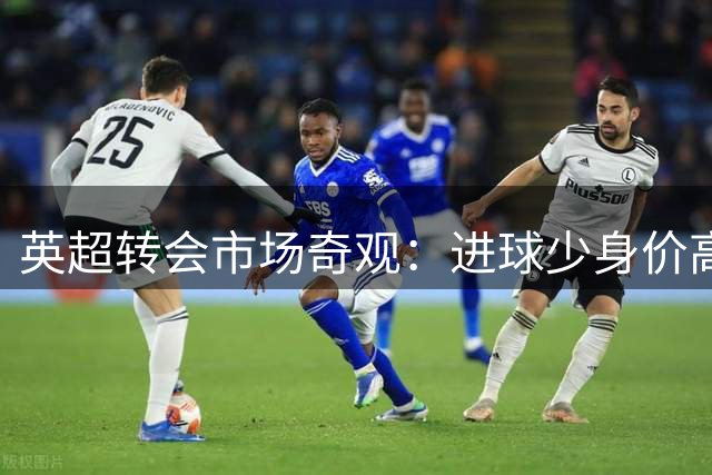 英超转会市场奇观：进球少身价高引热议