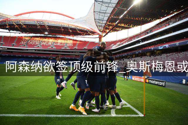 阿森纳欲签顶级前锋 奥斯梅恩或将补强枪手锋线