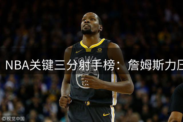NBA关键三分射手榜：詹姆斯力压库里，科比排名第九