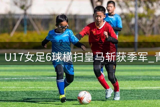 U17女足6球横扫皇马斩获季军 青春风暴惊艳赛场